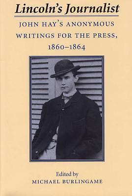 Lincoln’s Journalist: John Hay’s Anonymous Writings for the Press, 1860 – 1864
