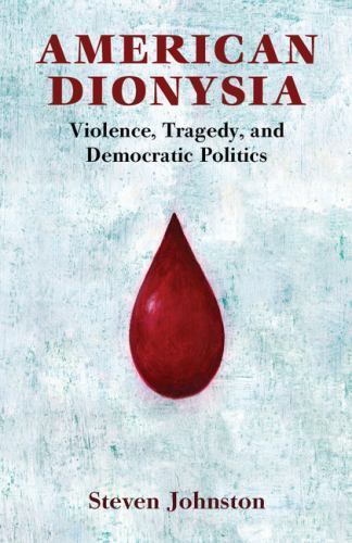 American Dionysia: Violence, Tragedy, and Democratic Politics by Johnston, Stev