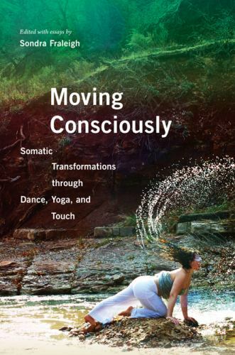 Moving Consciously: Somatic Transformations through Dance, Yoga, and Touch by