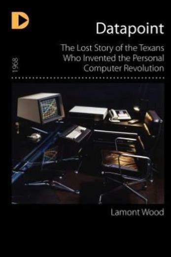 Datapoint: The Lost Story Of The Texans Who Invented The Personal Computer …
