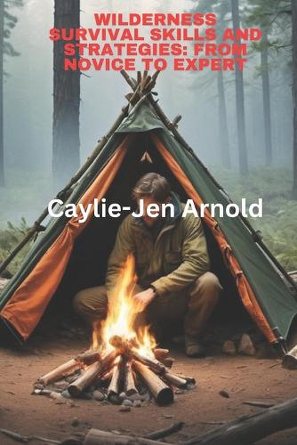 Wilderness Survival Skills and Strategies: From Novice to Expert by Caylie-Jen A
