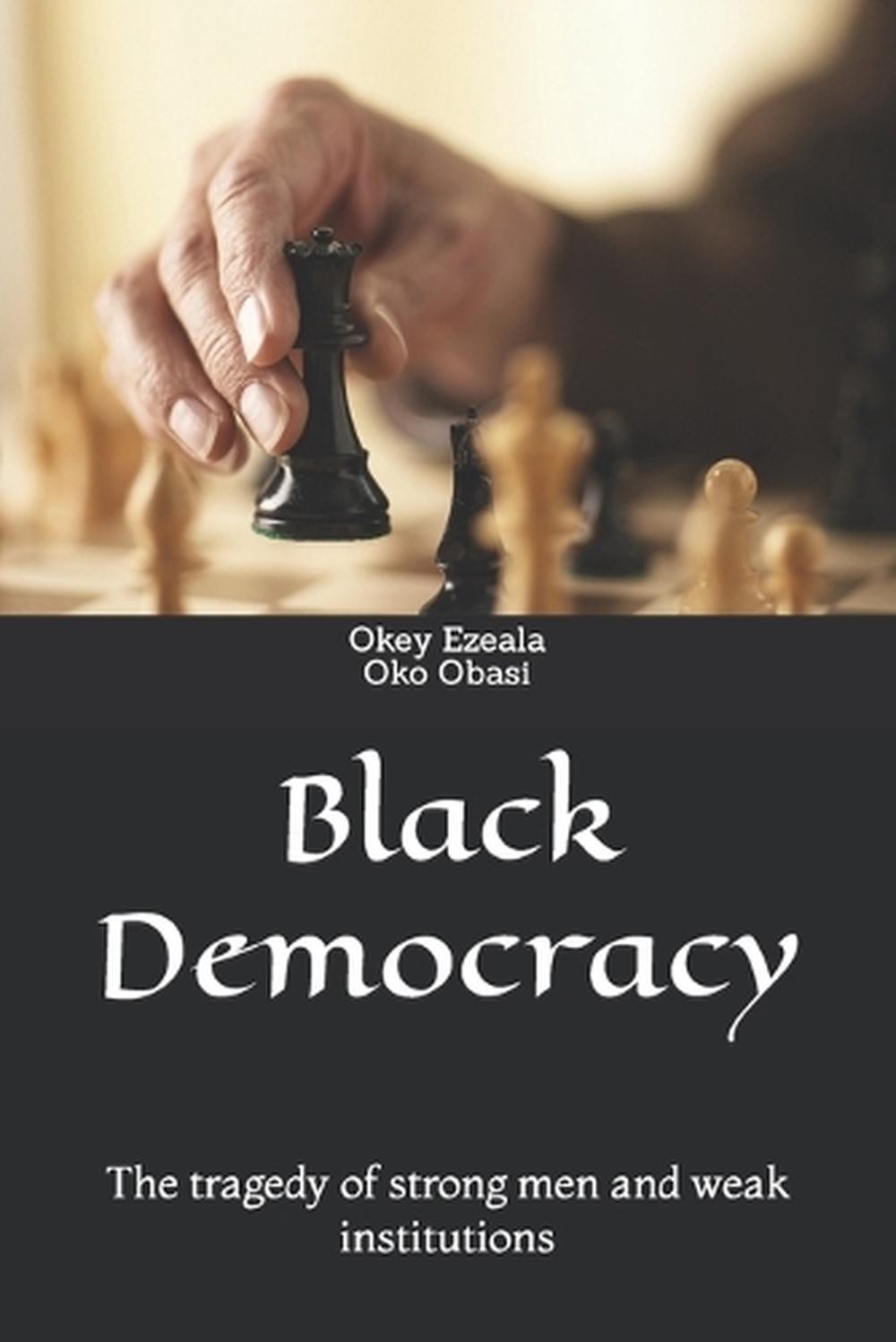 Black Democracy: The tragedy of Strong men and weak institutions. by Oko Obasi P