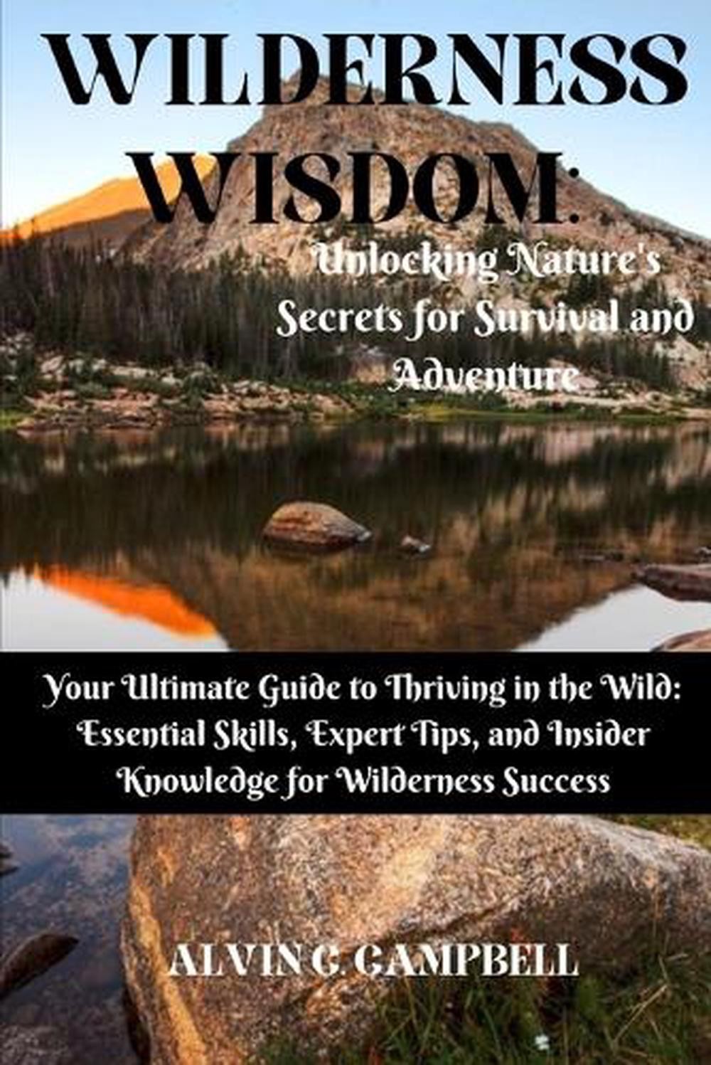 Wilderness Wisdom: Unlocking Nature’s Secrets for Survival and Adventure: Your U