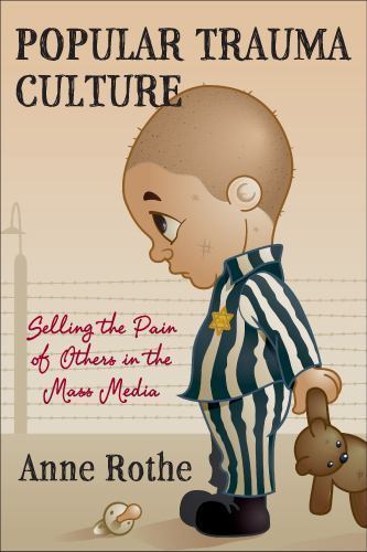 Popular Trauma Culture: Selling the Pain of Others in the Mass Media, Rothe, Ann