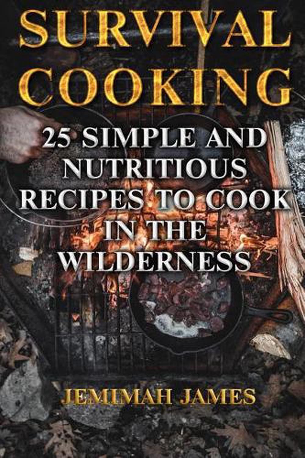 Survival Cooking: 25 Simple and Nutritious Recipes to Cook in The Wilderness by