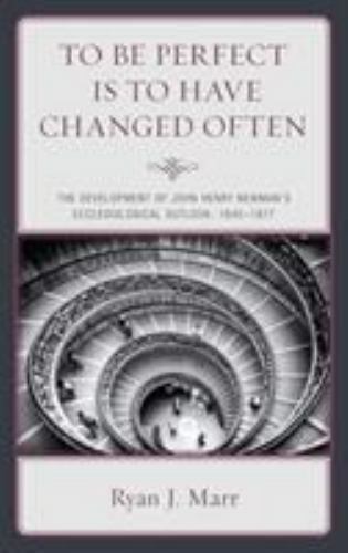 To Be Perfect Is to Have Changed Often : The Development of John Henry Newman…