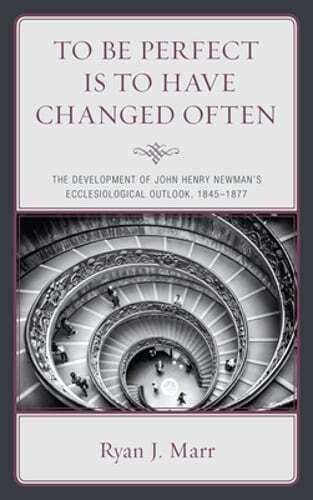 To Be Perfect Is to Have Changed Often: The Development of John Henry Newman’s