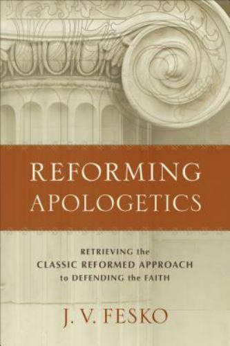 Reforming Apologetics : Retrieving the Classic Reformed Approach to Defending…