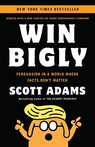 WIN BIGLY: PERSUASION IN A WORLD WHERE FACTS DON’T MATTER By Scott Adams *Mint*