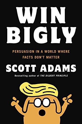 WIN BIGLY: PERSUASION IN A WORLD WHERE FACTS DON’T MATTER By Scott Adams *Mint*